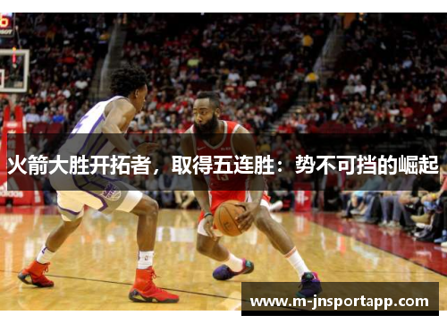 火箭大胜开拓者，取得五连胜：势不可挡的崛起