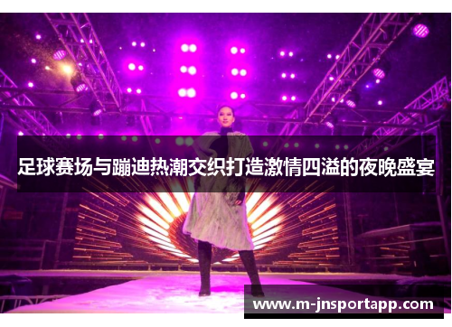 足球赛场与蹦迪热潮交织打造激情四溢的夜晚盛宴