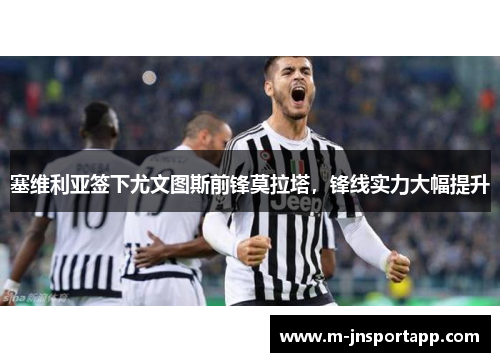 塞维利亚签下尤文图斯前锋莫拉塔，锋线实力大幅提升