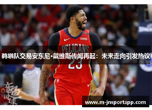 鹈鹕队交易安东尼·戴维斯传闻再起：未来走向引发热议