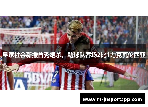 皇家社会新援首秀绝杀，助球队客场2比1力克瓦伦西亚