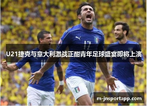 U21捷克与意大利激战正酣青年足球盛宴即将上演