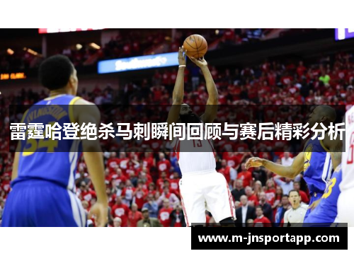 雷霆哈登绝杀马刺瞬间回顾与赛后精彩分析
